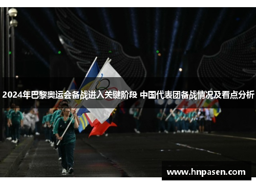 2024年巴黎奥运会备战进入关键阶段 中国代表团备战情况及看点分析