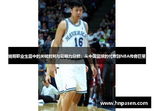 姚明职业生涯中的关键时刻与影响力分析：从中国篮球的代表到NBA传奇巨星