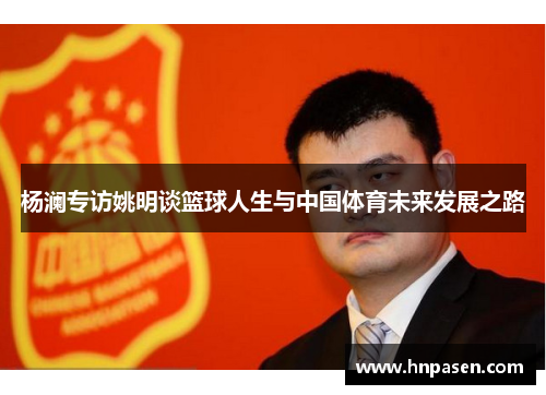杨澜专访姚明谈篮球人生与中国体育未来发展之路