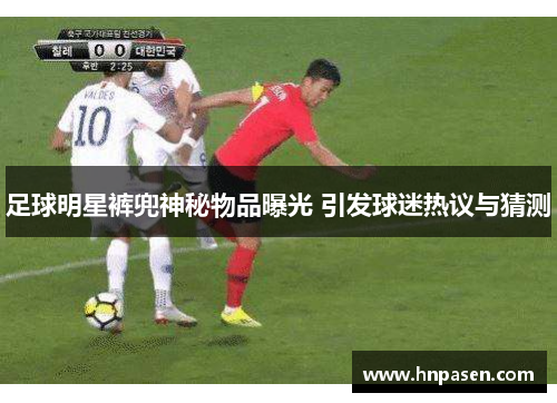 足球明星裤兜神秘物品曝光 引发球迷热议与猜测