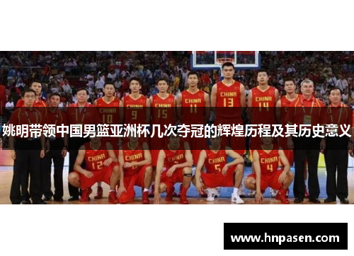 姚明带领中国男篮亚洲杯几次夺冠的辉煌历程及其历史意义