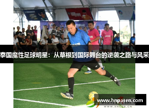 泰国魔性足球明星：从草根到国际舞台的逆袭之路与风采