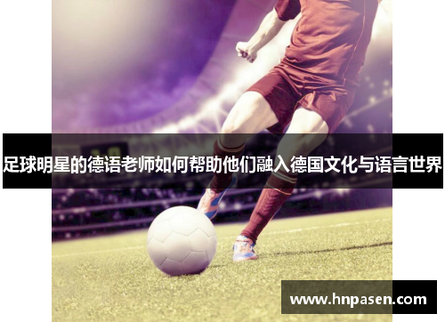 足球明星的德语老师如何帮助他们融入德国文化与语言世界