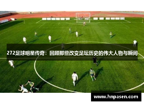 272足球明星传奇：回顾那些改变足坛历史的伟大人物与瞬间