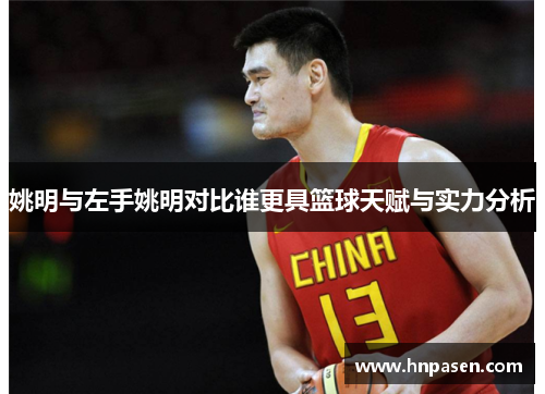 姚明与左手姚明对比谁更具篮球天赋与实力分析