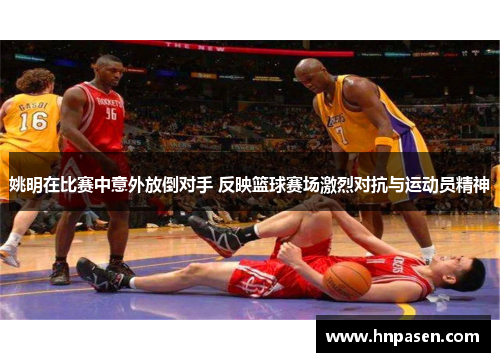 姚明在比赛中意外放倒对手 反映篮球赛场激烈对抗与运动员精神
