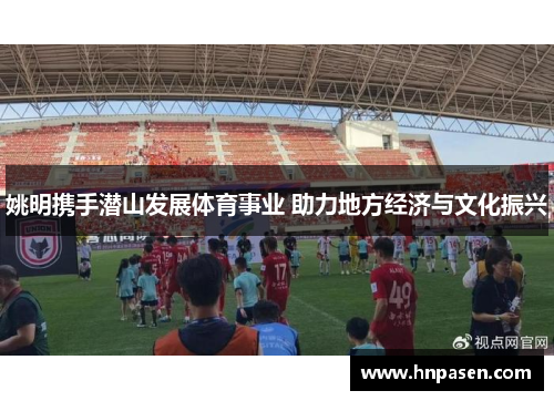 姚明携手潜山发展体育事业 助力地方经济与文化振兴