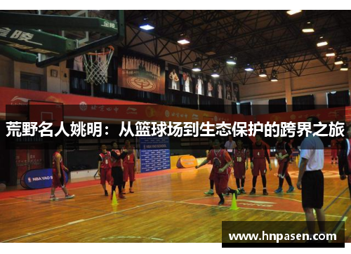 荒野名人姚明：从篮球场到生态保护的跨界之旅