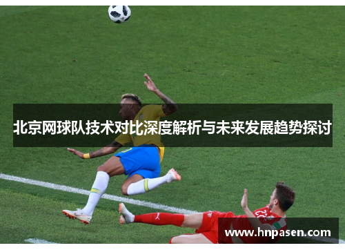 北京网球队技术对比深度解析与未来发展趋势探讨
