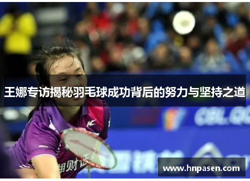 王娜专访揭秘羽毛球成功背后的努力与坚持之道