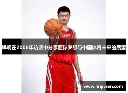 姚明在2008年访谈中分享篮球梦想与中国体育未来的展望