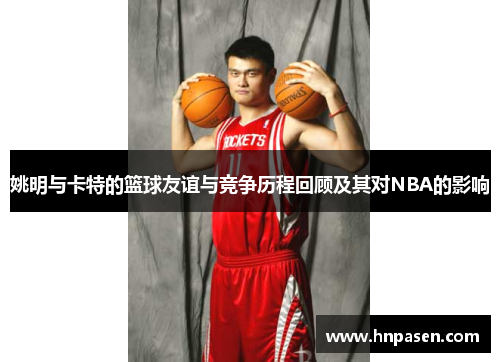 姚明与卡特的篮球友谊与竞争历程回顾及其对NBA的影响