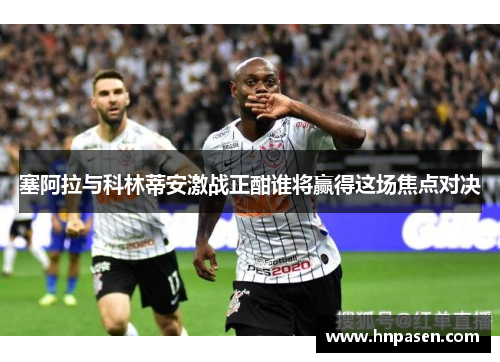 塞阿拉与科林蒂安激战正酣谁将赢得这场焦点对决