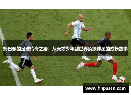 姆巴佩的足球传奇之路：从天才少年到世界顶级球星的成长故事