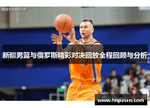 新疆男篮与俄罗斯精彩对决回放全程回顾与分析