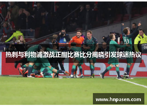 热刺与利物浦激战正酣比赛比分揭晓引发球迷热议