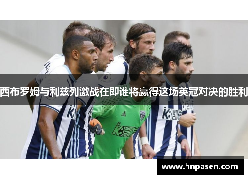 西布罗姆与利兹列激战在即谁将赢得这场英冠对决的胜利